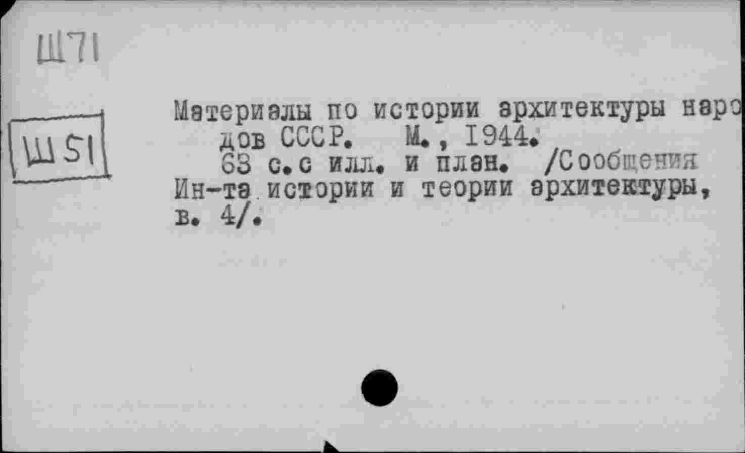 ﻿IO

Материалы по истории архитектуры нар дов СССР. М., 1944.
33 с.с илл. и план. /Сообщения
Ин-та истории и теории архитектуры, в. 4/.